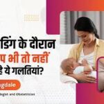 डॉक्टर की सलाह: ब्रेस्टफीडिंग के दौरान न करें ये 7 गलतियां।